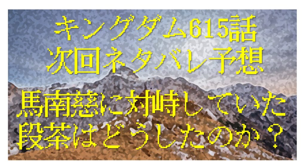 キングダム615話次回ネタバレ 馬南慈に対峙していた段茶はどうしたのか 世界一わかりやすい三国志