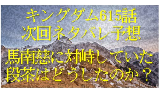 【キングダム615話次回ネタバレ】馬南慈に対峙していた段茶はどうしたのか？