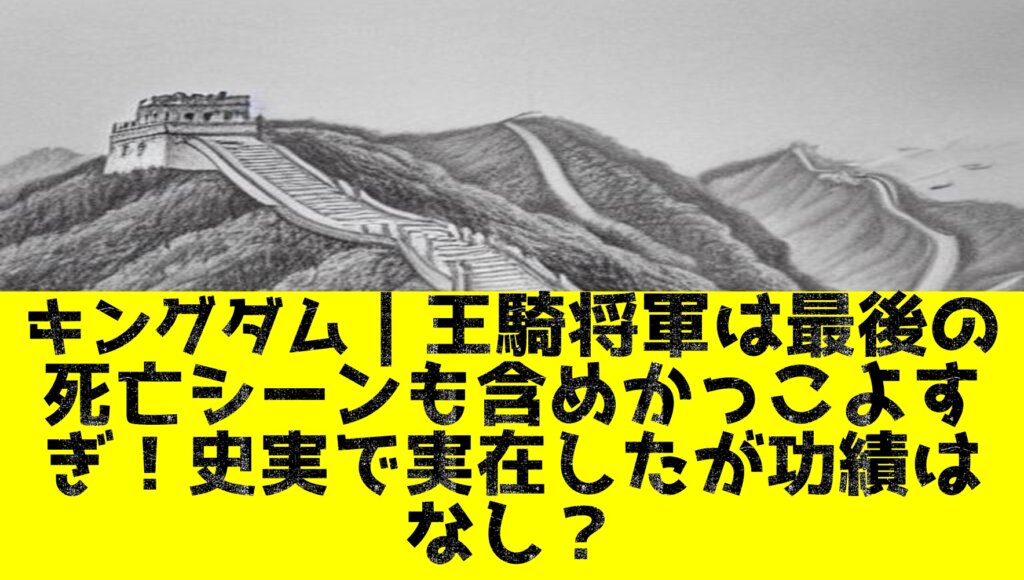 キングダム 王騎将軍は最後の死亡シーンも含めかっこよすぎ 史実で実在したが功績はなし 世界一わかりやすい三国志